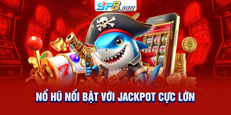 Nổ hũ nổi bật với Jackpot cực lớn